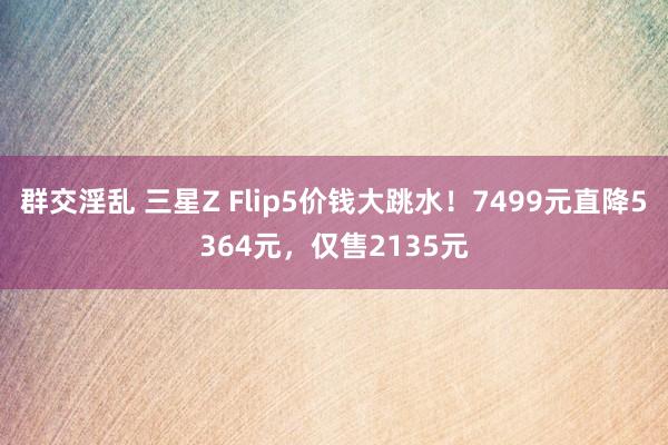 群交淫乱 三星Z Flip5价钱大跳水！7499元直降5364元，仅售2135元