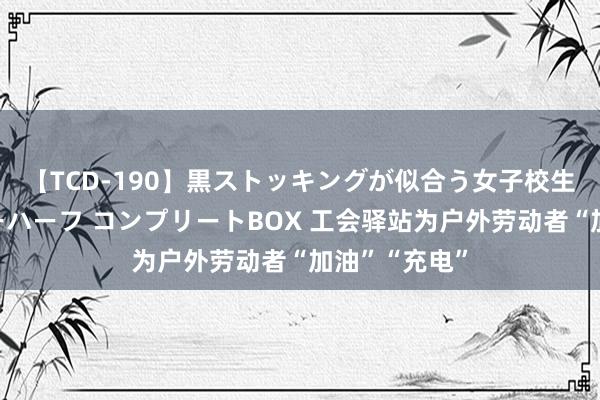 【TCD-190】黒ストッキングが似合う女子校生は美脚ニューハーフ コンプリートBOX 工会驿站为户外劳动者“加油”“充电”