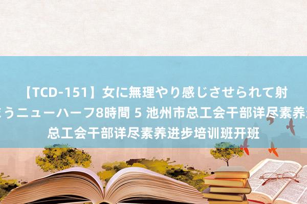 【TCD-151】女に無理やり感じさせられて射精までしてしまうニューハーフ8時間 5 池州市总工会干部详尽素养进步培训班开班