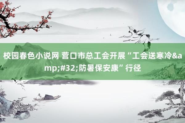 校园春色小说网 营口市总工会开展“工会送寒冷&#32;防暑保安康”行径