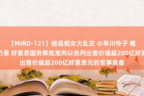 【MIRD-121】絶品痴女大乱交 小早川怜子 椎名ゆな ASUKA 乃亜 好意思国务卿批准向以色列出售价值超200亿好意思元的军事装备