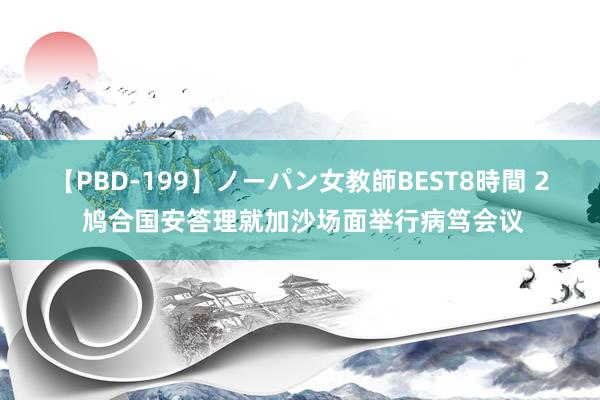 【PBD-199】ノーパン女教師BEST8時間 2 鸠合国安答理就加沙场面举行病笃会议