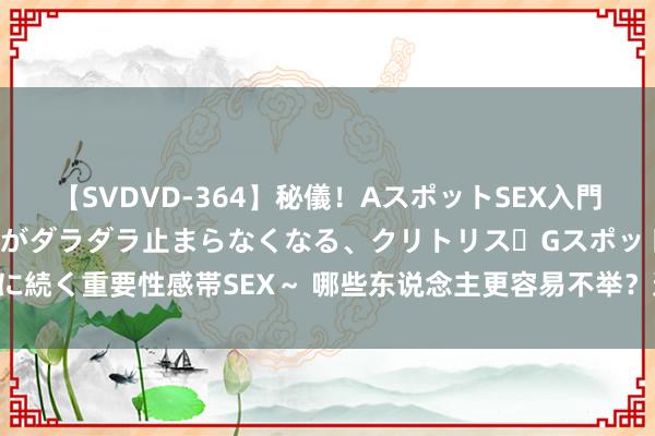 【SVDVD-364】秘儀！AスポットSEX入門 ～刺激した瞬間から愛液がダラダラ止まらなくなる、クリトリス・Gスポットに続く重要性感帯SEX～ 哪些东说念主更容易不举？这4类东说念主是高发群体！