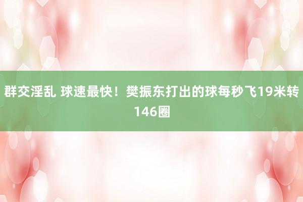 群交淫乱 球速最快！樊振东打出的球每秒飞19米转146圈