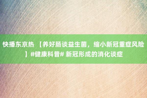 快播东京热 【养好肠谈益生菌，缩小新冠重症风险】#健康科普# 新冠形成的消化谈症