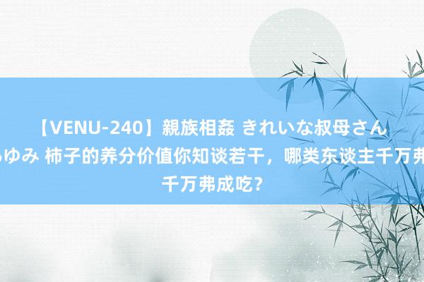 【VENU-240】親族相姦 きれいな叔母さん 高梨あゆみ 柿子的养分价值你知谈若干，哪类东谈主千万弗成吃？