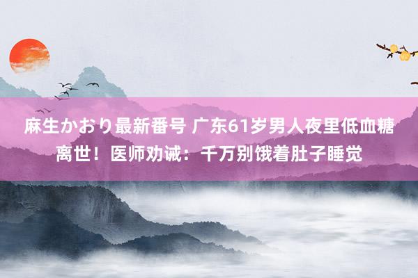 麻生かおり最新番号 广东61岁男人夜里低血糖离世！医师劝诫：千万别饿着肚子睡觉