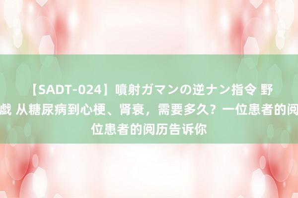 【SADT-024】噴射ガマンの逆ナン指令 野外浣腸悪戯 从糖尿病到心梗、肾衰，需要多久？一位患者的阅历告诉你