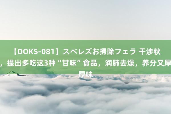 【DOKS-081】スペレズお掃除フェラ 干涉秋季，提出多吃这3种“甘味”食品，润肺去燥，养分又厚味