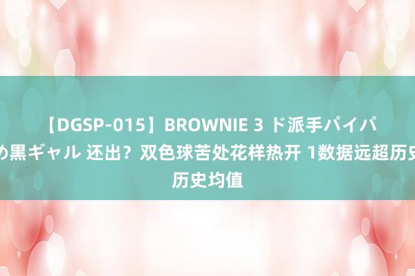 【DGSP-015】BROWNIE 3 ド派手パイパン強め黒ギャル 还出？双色球苦处花样热开 1数据远超历史均值