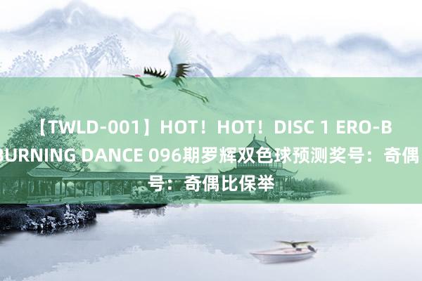 【TWLD-001】HOT！HOT！DISC 1 ERO-BODY BURNING DANCE 096期罗辉双色球预测奖号：奇偶比保举