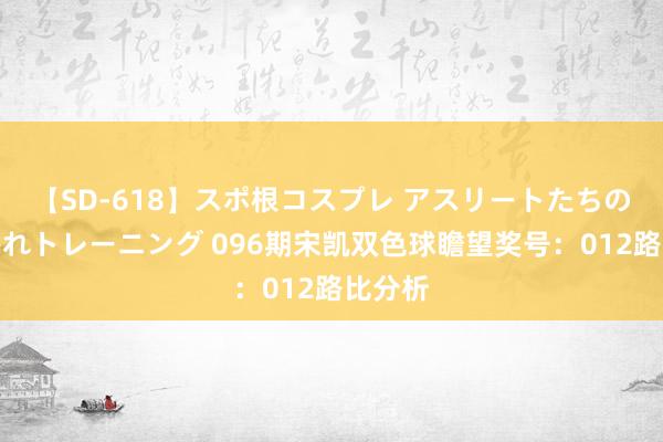 【SD-618】スポ根コスプレ アスリートたちの濡れ濡れトレーニング 096期宋凯双色球瞻望奖号：012路比分析