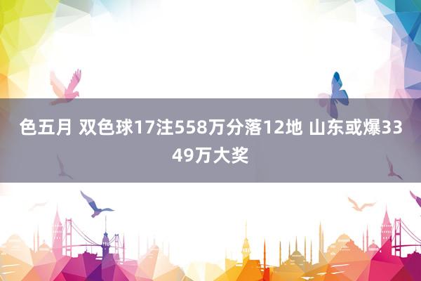 色五月 双色球17注558万分落12地 山东或爆3349万大奖