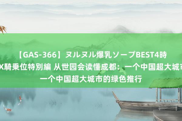 【GAS-366】ヌルヌル爆乳ソープBEST4時間 マットSEX騎乗位特別編 从世园会读懂成都：一个中国超大城市的绿色推行