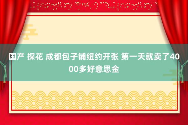 国产 探花 成都包子铺纽约开张 第一天就卖了4000多好意思金