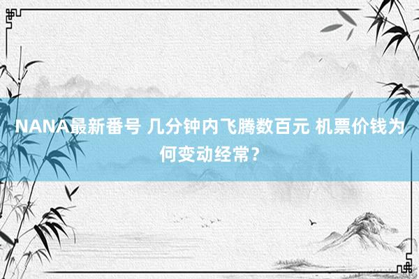 NANA最新番号 几分钟内飞腾数百元 机票价钱为何变动经常？