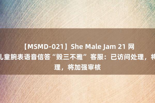 【MSMD-021】She Male Jam 21 网友称360儿童腕表语音信答“毁三不雅” 客服：已访问处理，将加强审核