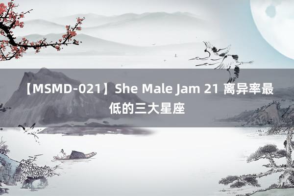 【MSMD-021】She Male Jam 21 离异率最低的三大星座