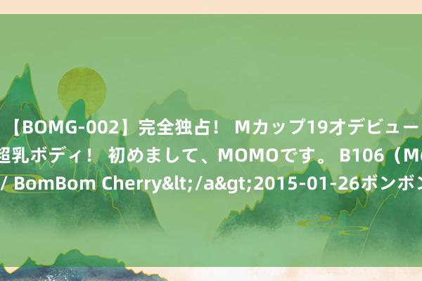 【BOMG-002】完全独占！ Mカップ19才デビュー！ 100万人に1人の超乳ボディ！ 初めまして、MOMOです。 B106（M65） W58 H85 / BomBom Cherry</a>2015-01-26ボンボンチェリー/妄想族&$BOMBO187分钟 男童中大童福音！超薄无骨短筒袜，夏日穿它，风凉又先锋