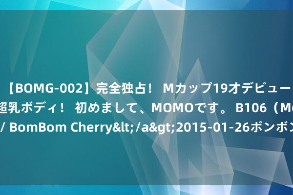 【BOMG-002】完全独占！ Mカップ19才デビュー！ 100万人に1人の超乳ボディ！ 初めまして、MOMOです。 B106（M65） W58 H85 / BomBom Cherry</a>2015-01-26ボンボンチェリー/妄想族&$BOMBO187分钟 咫尺章程热度最高的十部电影，举座质料一般，你献出了几张票房？