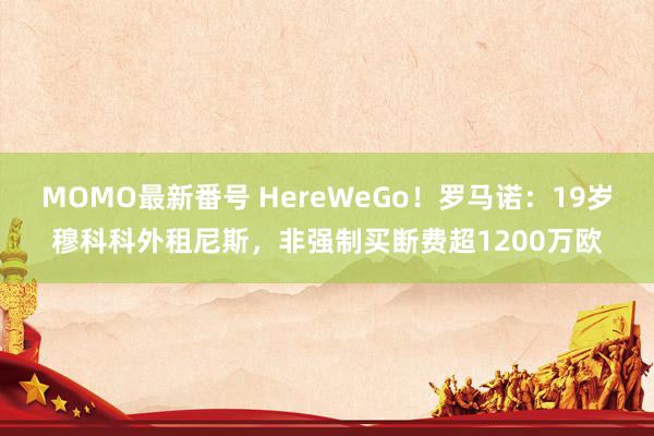 MOMO最新番号 HereWeGo！罗马诺：19岁穆科科外租尼斯，非强制买断费超1200万欧