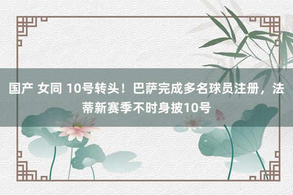 国产 女同 10号转头！巴萨完成多名球员注册，法蒂新赛季不时身披10号