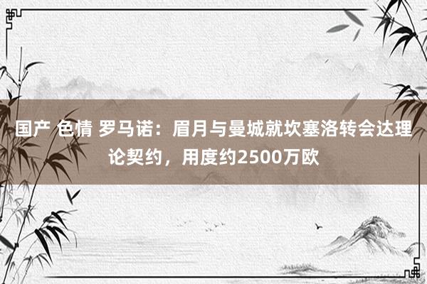 国产 色情 罗马诺：眉月与曼城就坎塞洛转会达理论契约，用度约2500万欧