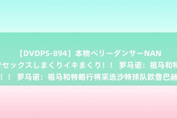 【DVDPS-894】本物ベリーダンサーNANA第2弾 悦楽の腰使いでセックスしまくりイキまくり！！ 罗马诺：祖马和特略行将采选沙特球队欧鲁巴赫体检