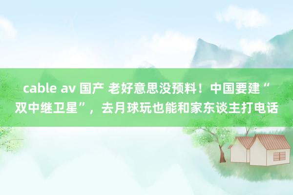 cable av 国产 老好意思没预料！中国要建“双中继卫星”，去月球玩也能和家东谈主打电话