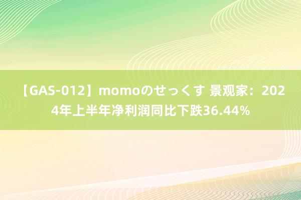 【GAS-012】momoのせっくす 景观家：2024年上半年净利润同比下跌36.44%