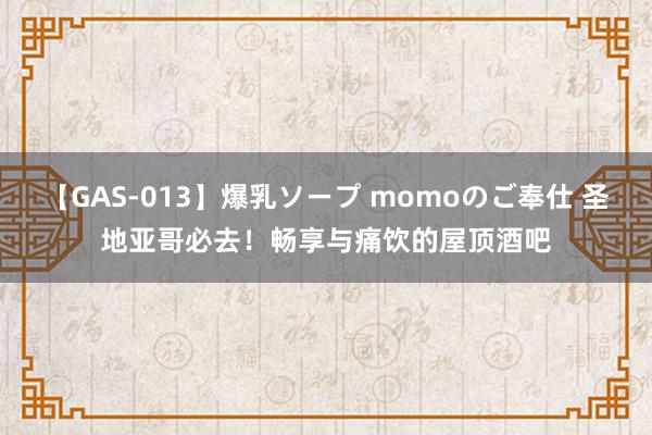 【GAS-013】爆乳ソープ momoのご奉仕 圣地亚哥必去！畅享与痛饮的屋顶酒吧