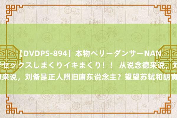 【DVDPS-894】本物ベリーダンサーNANA第2弾 悦楽の腰使いでセックスしまくりイキまくり！！ 从说念德来说，刘备是正人照旧庸东说念主？望望苏轼和胡寅的评价就知说念了