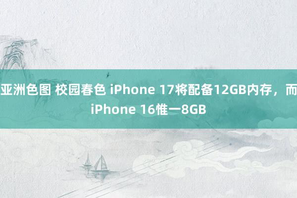 亚洲色图 校园春色 iPhone 17将配备12GB内存，而iPhone 16惟一8GB