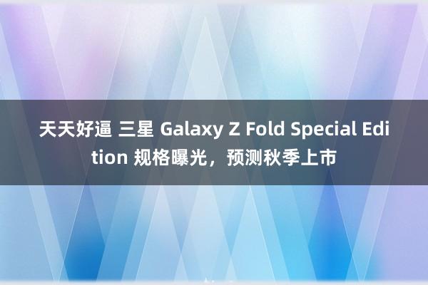 天天好逼 三星 Galaxy Z Fold Special Edition 规格曝光，预测秋季上市