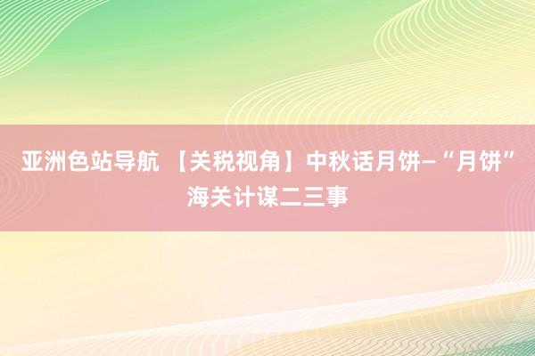 亚洲色站导航 【关税视角】中秋话月饼—“月饼”海关计谋二三事