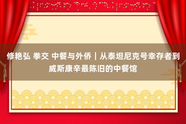 修艳弘 拳交 中餐与外侨｜从泰坦尼克号幸存者到威斯康辛最陈旧的中餐馆