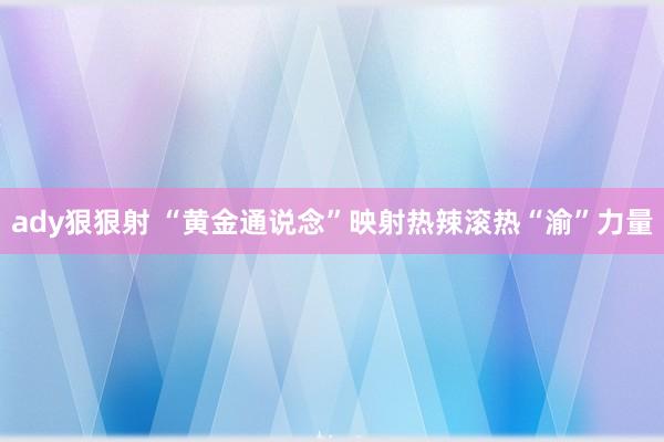 ady狠狠射 “黄金通说念”映射热辣滚热“渝”力量