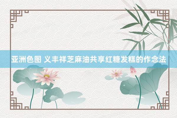 亚洲色图 义丰祥芝麻油共享红糖发糕的作念法