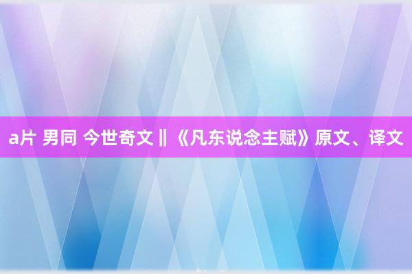 a片 男同 今世奇文‖《凡东说念主赋》原文、译文