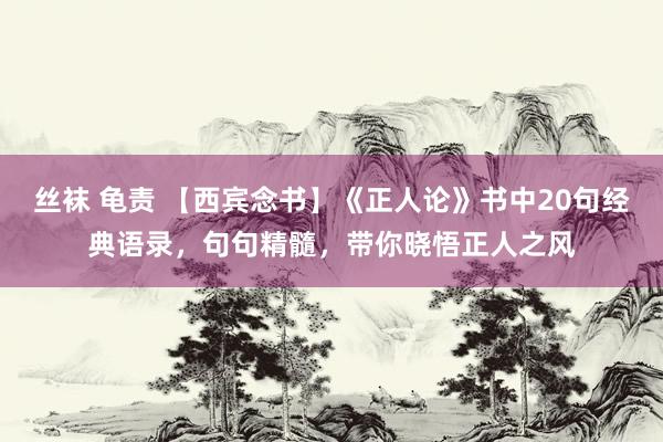 丝袜 龟责 【西宾念书】《正人论》书中20句经典语录，句句精髓，带你晓悟正人之风