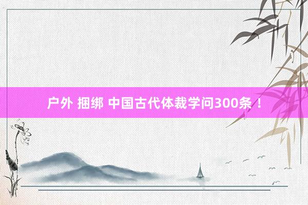 户外 捆绑 中国古代体裁学问300条 ！