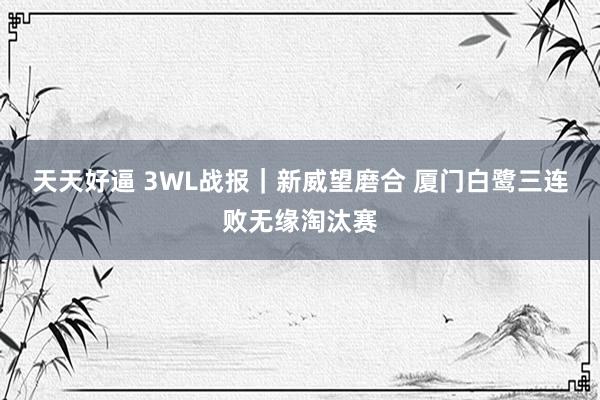 天天好逼 3WL战报｜新威望磨合 厦门白鹭三连败无缘淘汰赛