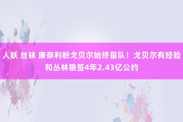 人妖 丝袜 康奈利盼戈贝尔始终留队！戈贝尔有经验和丛林狼签4年2.43亿公约