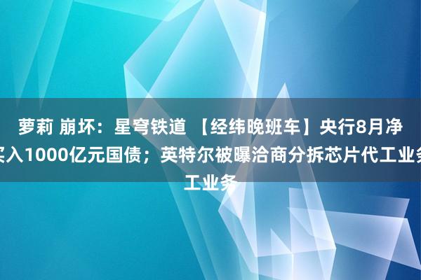 萝莉 崩坏：星穹铁道 【经纬晚班车】央行8月净买入1000亿元国债；英特尔被曝洽商分拆芯片代工业务