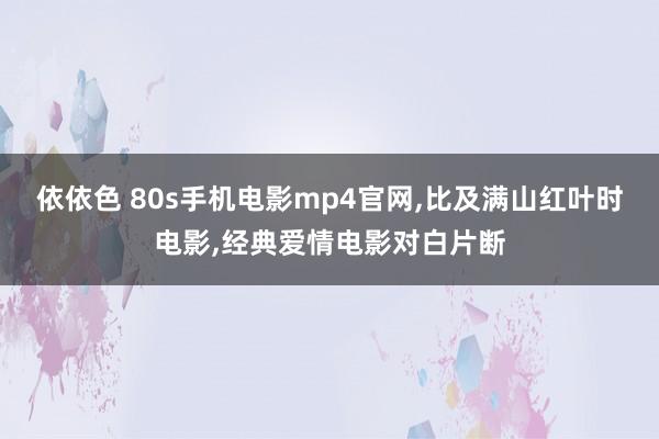 依依色 80s手机电影mp4官网，比及满山红叶时电影，经典爱情电影对白片断