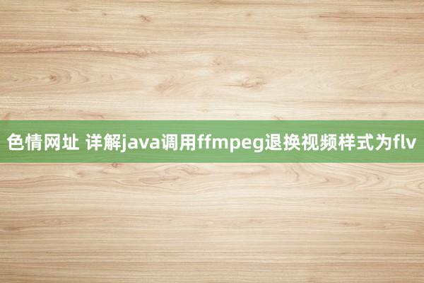 色情网址 详解java调用ffmpeg退换视频样式为flv