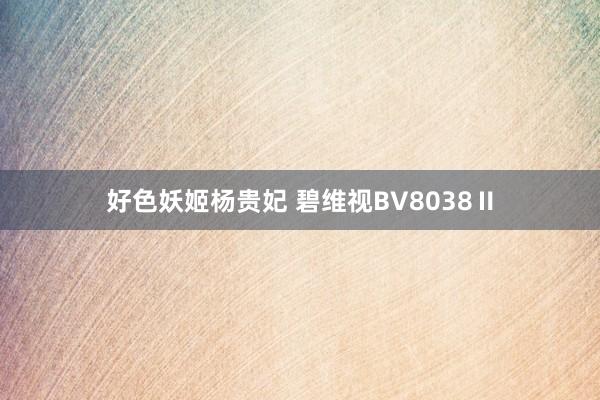 好色妖姬杨贵妃 碧维视BV8038Ⅱ