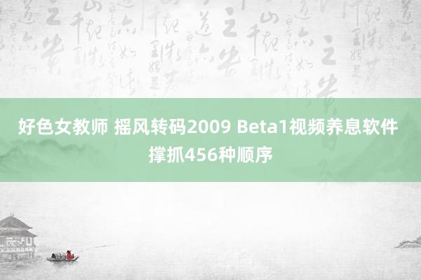 好色女教师 摇风转码2009 Beta1视频养息软件 撑抓456种顺序