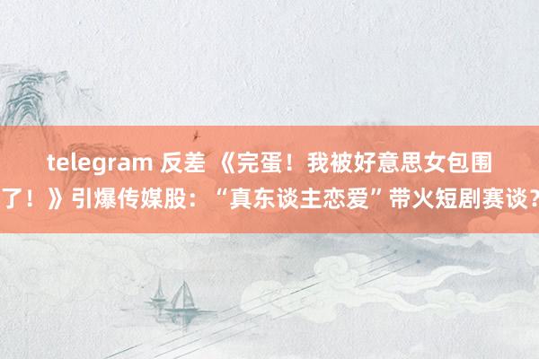 telegram 反差 《完蛋！我被好意思女包围了！》引爆传媒股：“真东谈主恋爱”带火短剧赛谈？