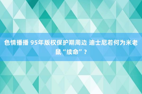 色情播播 95年版权保护期周边 迪士尼若何为米老鼠“续命”？